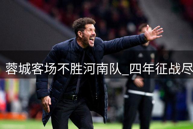 蓉城客场不胜河南队 四年征战尽显无奈